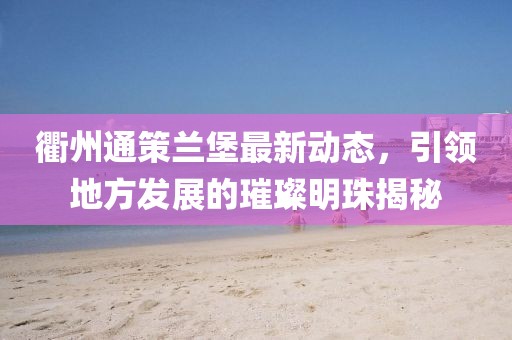 衢州通策蘭堡最新動態(tài)，引領(lǐng)地方發(fā)展的璀璨明珠揭秘
