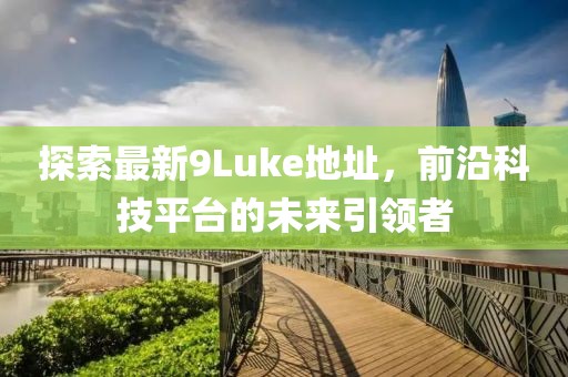 探索最新9Luke地址，前沿科技平臺的未來引領(lǐng)者