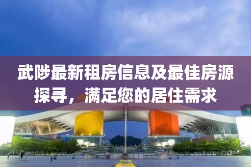 武陟最新租房信息及最佳房源探尋，滿足您的居住需求