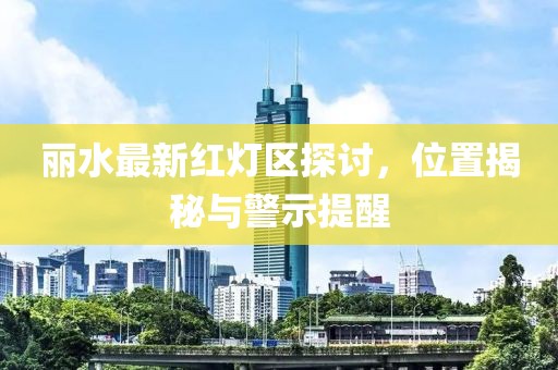 麗水最新紅燈區(qū)探討，位置揭秘與警示提醒