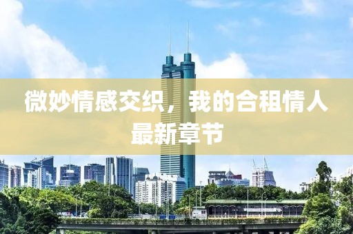 微妙情感交織，我的合租情人最新章節(jié)