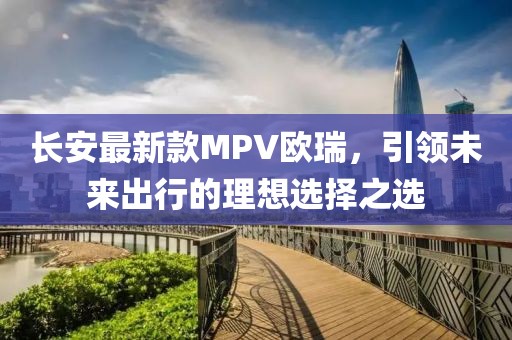 長安最新款MPV歐瑞，引領(lǐng)未來出行的理想選擇之選