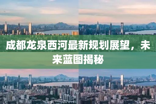 成都龍泉西河最新規(guī)劃展望，未來藍(lán)圖揭秘