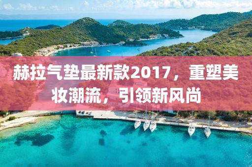 赫拉氣墊最新款2017，重塑美妝潮流，引領(lǐng)新風(fēng)尚