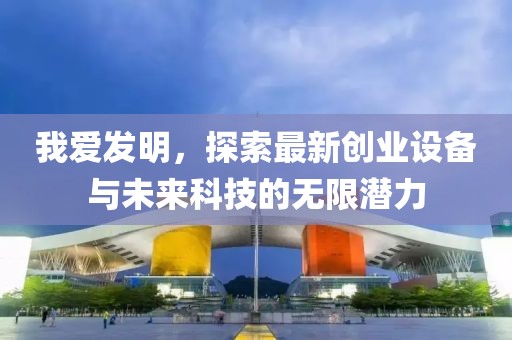 我愛(ài)發(fā)明，探索最新創(chuàng)業(yè)設(shè)備與未來(lái)科技的無(wú)限潛力