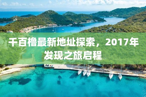 千百櫓最新地址探索，2017年發(fā)現(xiàn)之旅啟程