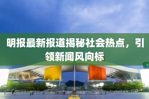 明報最新報道揭秘社會熱點，引領新聞風向標