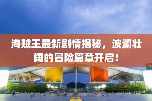 海賊王最新劇情揭秘，波瀾壯闊的冒險(xiǎn)篇章開啟！