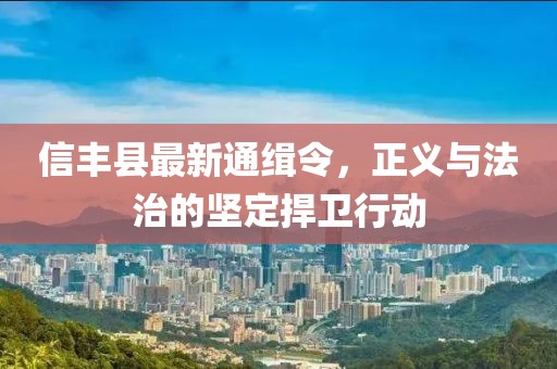 信豐縣最新通緝令，正義與法治的堅定捍衛(wèi)行動