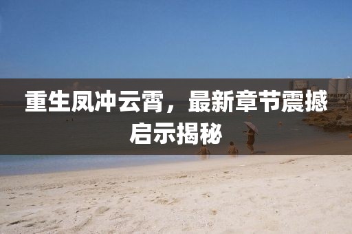 重生鳳沖云霄，最新章節(jié)震撼啟示揭秘