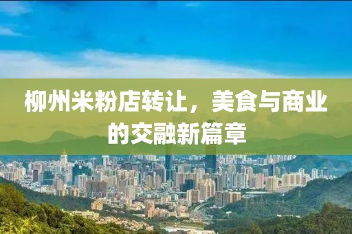 柳州米粉店轉(zhuǎn)讓，美食與商業(yè)的交融新篇章