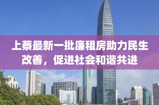 上蔡最新一批廉租房助力民生改善，促進(jìn)社會(huì)和諧共進(jìn)