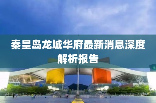 秦皇島龍城華府最新消息深度解析報告