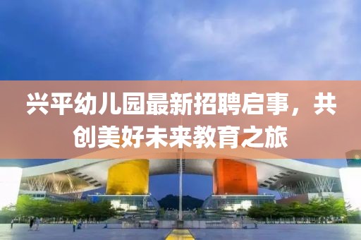 興平幼兒園最新招聘啟事，共創(chuàng)美好未來教育之旅