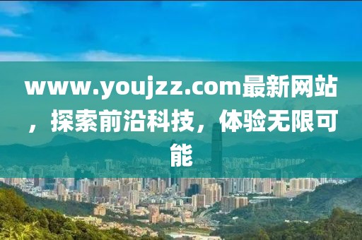 www.youjzz.com最新網站，探索前沿科技，體驗無限可能