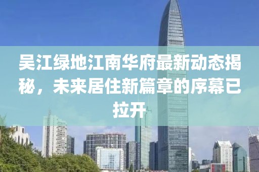 吳江綠地江南華府最新動(dòng)態(tài)揭秘，未來居住新篇章的序幕已拉開