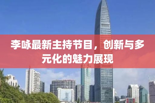 李詠最新主持節(jié)目，創(chuàng)新與多元化的魅力展現(xiàn)
