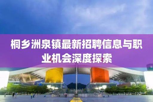 桐鄉(xiāng)洲泉鎮(zhèn)最新招聘信息與職業(yè)機會深度探索