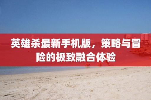 英雄殺最新手機(jī)版，策略與冒險(xiǎn)的極致融合體驗(yàn)