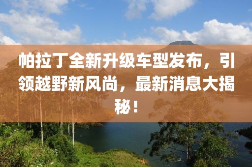 帕拉丁全新升級車型發(fā)布，引領(lǐng)越野新風尚，最新消息大揭秘！
