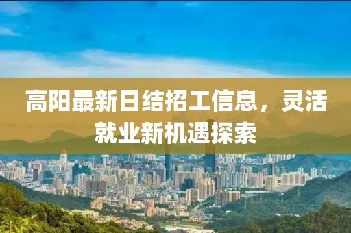 高陽最新日結(jié)招工信息，靈活就業(yè)新機(jī)遇探索
