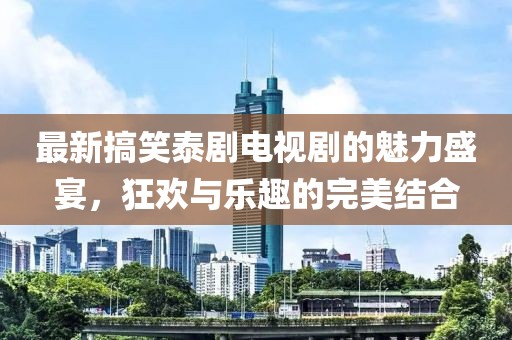 最新搞笑泰劇電視劇的魅力盛宴，狂歡與樂(lè)趣的完美結(jié)合