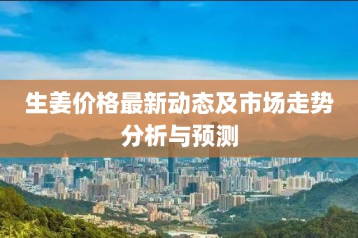 生姜價(jià)格最新動(dòng)態(tài)及市場(chǎng)走勢(shì)分析與預(yù)測(cè)
