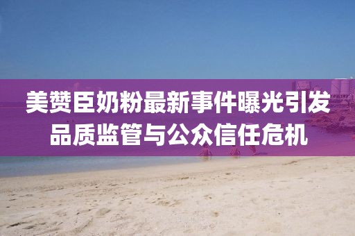 美贊臣奶粉最新事件曝光引發(fā)品質監(jiān)管與公眾信任危機
