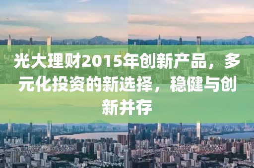 光大理財(cái)2015年創(chuàng)新產(chǎn)品，多元化投資的新選擇，穩(wěn)健與創(chuàng)新并存