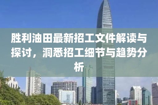 勝利油田最新招工文件解讀與探討，洞悉招工細(xì)節(jié)與趨勢分析