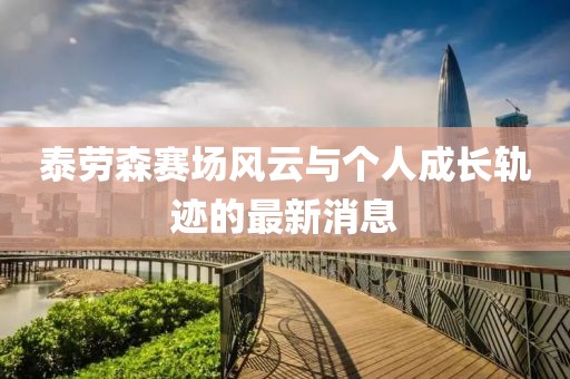 泰勞森賽場(chǎng)風(fēng)云與個(gè)人成長(zhǎng)軌跡的最新消息