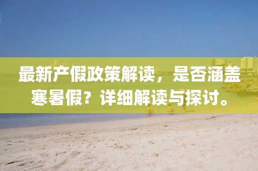 最新產(chǎn)假政策解讀，是否涵蓋寒暑假？詳細解讀與探討。