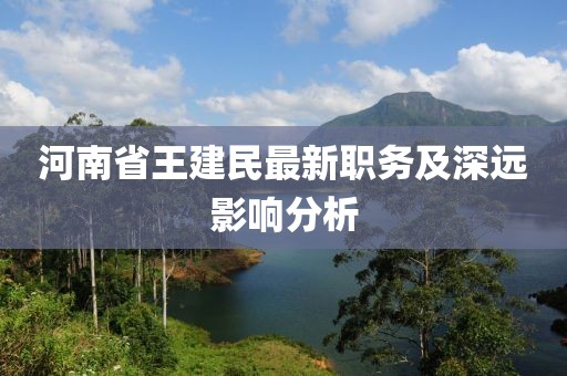河南省王建民最新職務(wù)及深遠(yuǎn)影響分析