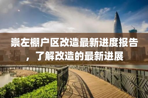 崇左棚戶區(qū)改造最新進(jìn)度報(bào)告，了解改造的最新進(jìn)展