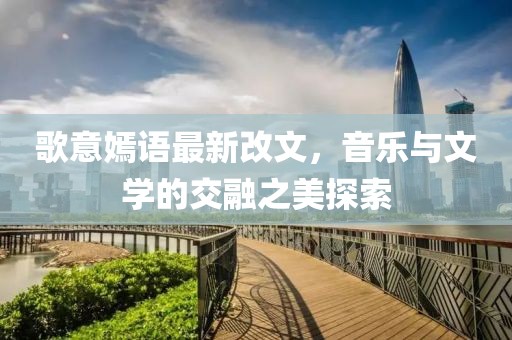 歌意嫣語(yǔ)最新改文，音樂與文學(xué)的交融之美探索