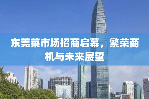 東莞菜市場招商啟幕，繁榮商機與未來展望