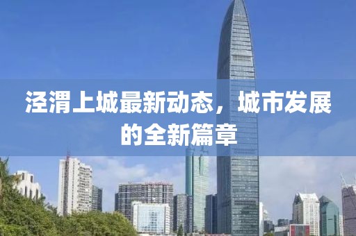 涇渭上城最新動態(tài)，城市發(fā)展的全新篇章