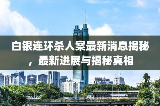 白銀連環(huán)殺人案最新消息揭秘，最新進(jìn)展與揭秘真相