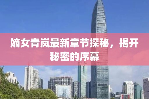 嫡女青嵐最新章節(jié)探秘，揭開秘密的序幕