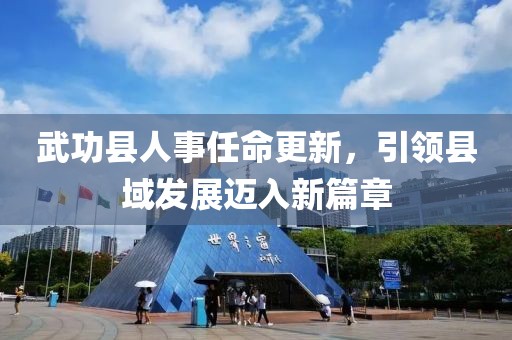 武功縣人事任命更新，引領(lǐng)縣域發(fā)展邁入新篇章