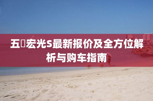 五夋宏光S最新報(bào)價(jià)及全方位解析與購車指南