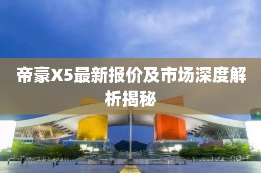 帝豪X5最新報(bào)價(jià)及市場(chǎng)深度解析揭秘