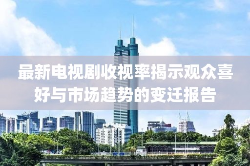 最新電視劇收視率揭示觀眾喜好與市場趨勢的變遷報告