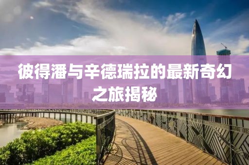 彼得潘與辛德瑞拉的最新奇幻之旅揭秘