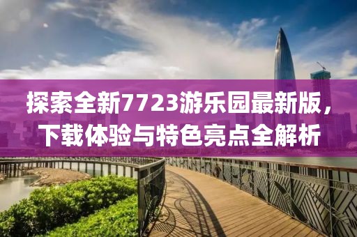 探索全新7723游樂園最新版，下載體驗(yàn)與特色亮點(diǎn)全解析