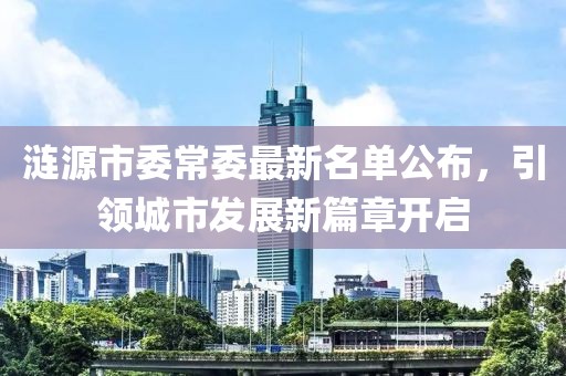 漣源市委常委最新名單公布，引領(lǐng)城市發(fā)展新篇章開啟