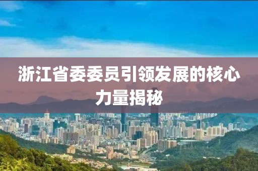 浙江省委委員引領(lǐng)發(fā)展的核心力量揭秘