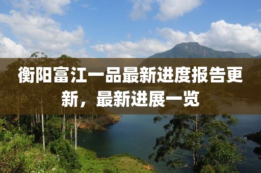 衡陽富江一品最新進度報告更新，最新進展一覽