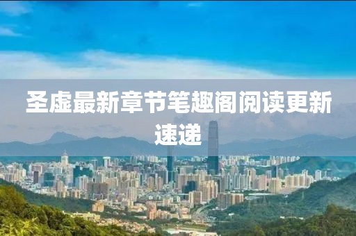圣虛最新章節(jié)筆趣閣閱讀更新速遞