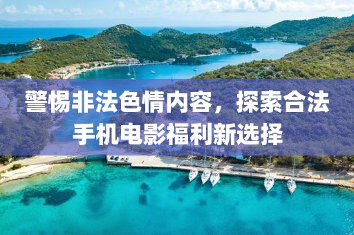 警惕非法色情內(nèi)容，探索合法手機(jī)電影福利新選擇